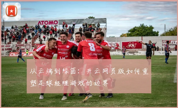从云端到绿茵：开云网页版如何重塑足球经理游戏的边界