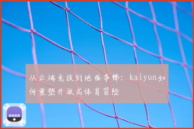 从云端竞技到地面争锋：kaiyun如何重塑开放式体育冒险