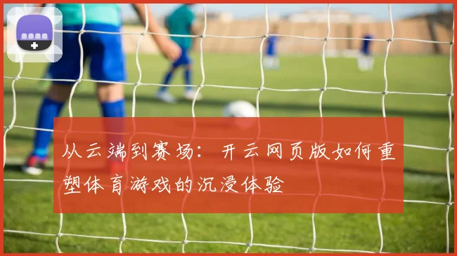 从云端到赛场：开云网页版如何重塑体育游戏的沉浸体验