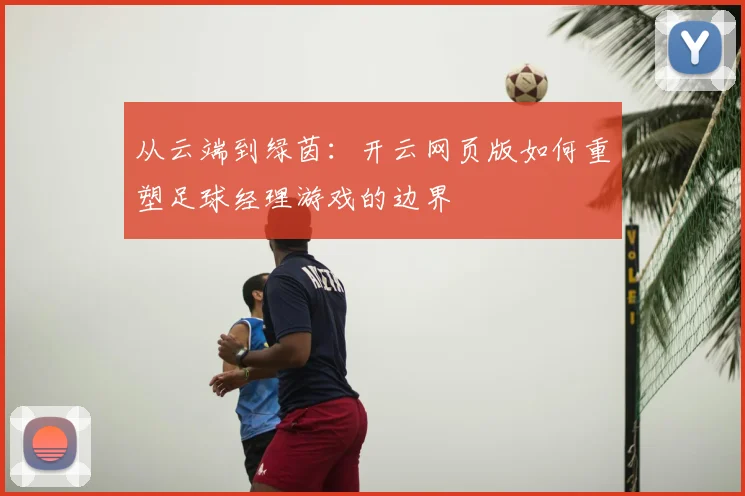 从云端到绿茵：开云网页版如何重塑足球经理游戏的边界