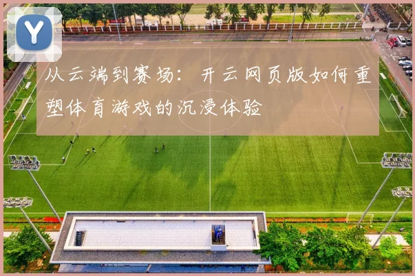 从云端到赛场：开云网页版如何重塑体育游戏的沉浸体验