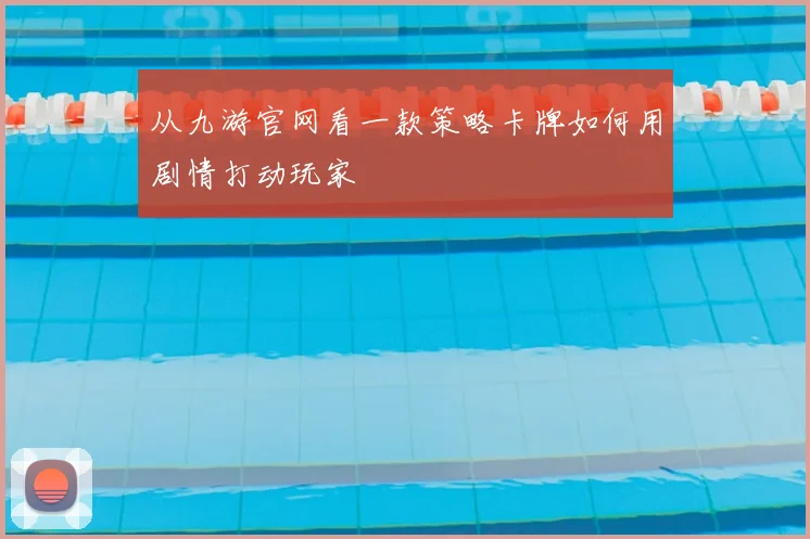 从九游官网看一款策略卡牌如何用剧情打动玩家