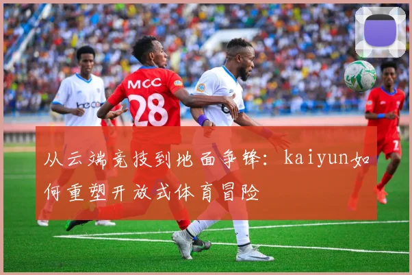 从云端竞技到地面争锋：kaiyun如何重塑开放式体育冒险